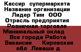 Кассир  супермаркета › Название организации ­ Лидер Тим, ООО › Отрасль предприятия ­ Розничная торговля › Минимальный оклад ­ 1 - Все города Работа » Вакансии   . Кировская обл.,Леваши д.